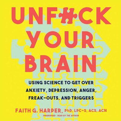 Unfuck Your Brain: Using Science to Get Over Anxiety, Depression, Anger, Freak-Outs, and Triggers (Best Way To Get Out Of Depression)