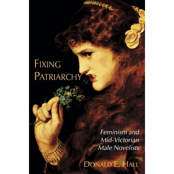 Fixing Patriarchy: Feminism and Mid-Victorian Male Novelists, (Paperback)