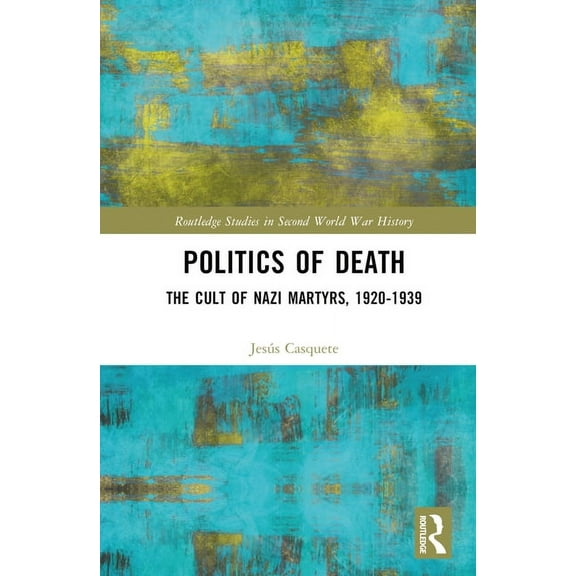 Routledge Studies in Second World War Hi Politics of Death: The Cult of Nazi Martyrs, 1920-1939, (Hardcover)