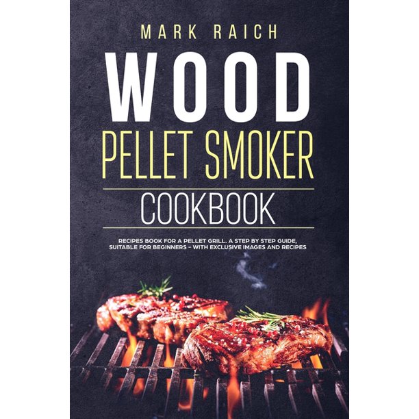 Wood Pellet Smoker Cookbook: Recipes Book for A Pellet Grill. A Step by