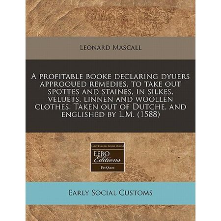 Hanro Woolen Silk - A Profitable Booke Declaring Dyuers Approoued Remedies, to Take Out Spottes and Staines, in Silkes, Veluets, Linnen and Woollen Clothes. Taken Out of Dutche, and Englished by L.M. (1588) (Paperback)