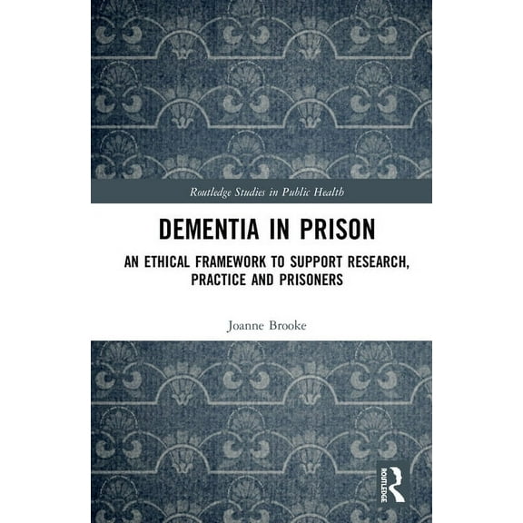 Routledge Studies in Public Health Dementia in Prison: An Ethical Framework to Support Research, Practice and Prisoners, (Hardcover)