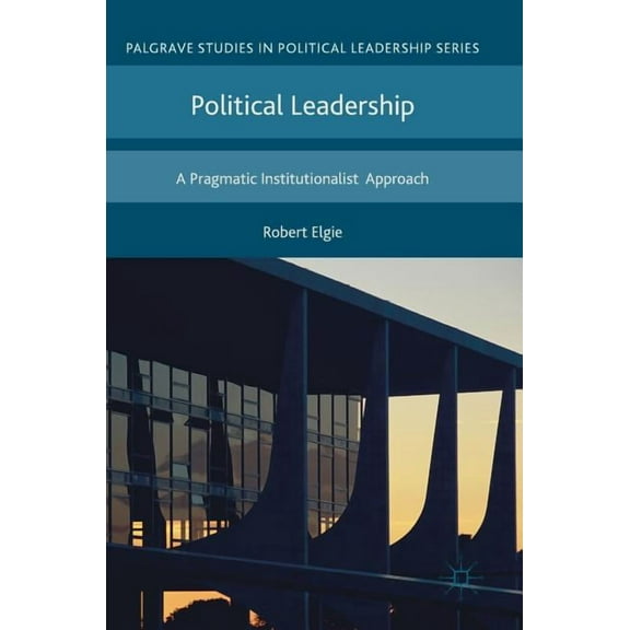 Palgrave Studies in Political Leadership Political Leadership: A Pragmatic Institutionalist Approach, (Hardcover)