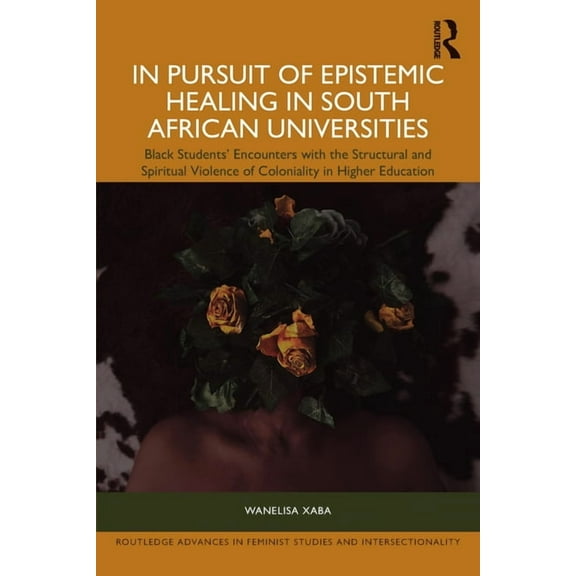 Routledge Advances in Feminist Studies a In Pursuit of Epistemic Healing in South African Universities: Black Students' Encounters with the Structural and Spirit, (Paperback)