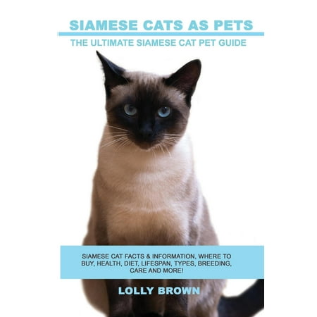 Siamese Cats as Pets: Siamese Cat Facts & Information, Where to Buy, Health, Diet, Lifespan, Types, Breeding, Care and More! the Ultimate Siamese Cat Pet Guide