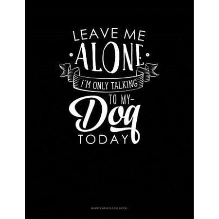 Leave Me Alone Im Only Talking To My Dog Today: Maintenance Log Book (Best Dogs To Leave Alone At Home)
