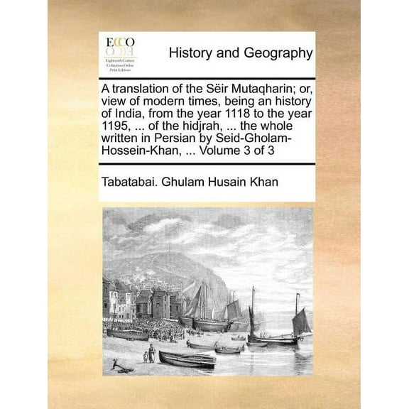 A translation of the Sëir Mutaqharin; or, view of modern times, being an history of India, from the year 1118 to the year 1195, ... of the hidjrah, ... the whole written in Persian by Seid-Gholam-Hoss