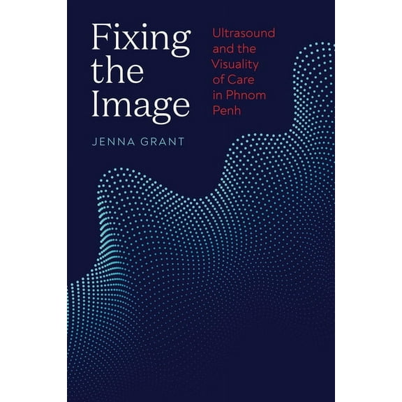 Fixing the Image: Ultrasound and the Visuality of Care in Phnom Penh, (Hardcover)