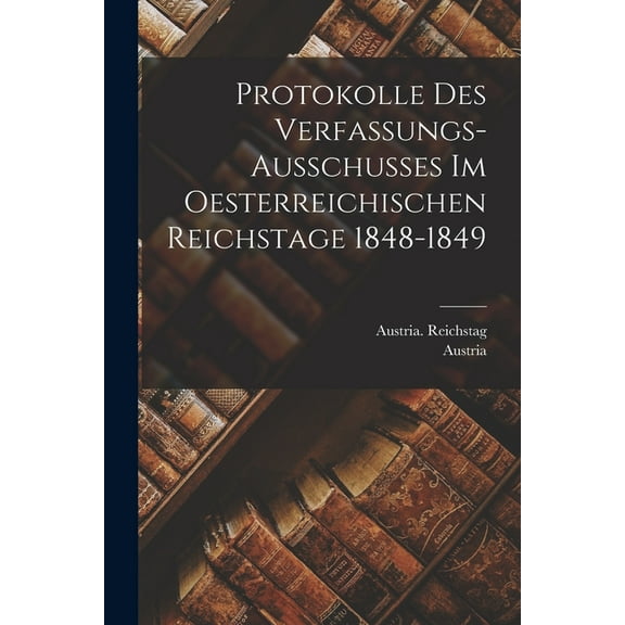 Protokolle Des Verfassungs-Ausschusses Im Oesterreichischen Reichstage 1848-1849 (Paperback)
