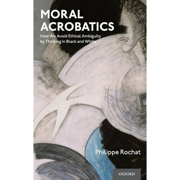 Moral Acrobatics: How We Avoid Ethical Ambiguity by Thinking in Black and White, (Hardcover)