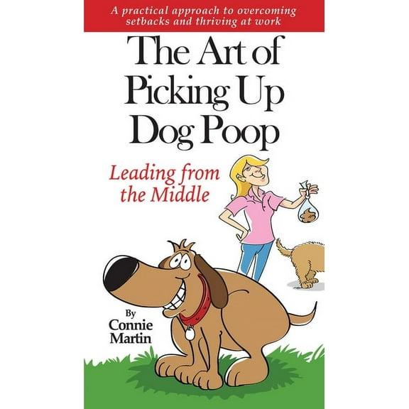 The Art of Picking up Dog Poop- Leading from the Middle : A practical approach to overcoming setbacks and thriving at work. (Hardcover)