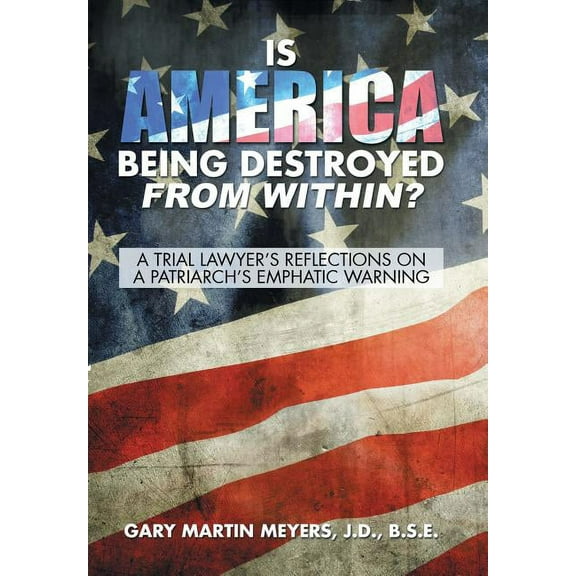 Is America Being Destroyed from Within?: A Trial Lawyer's Reflections On A Patriarch's Emphatic Warning, (Hardcover)