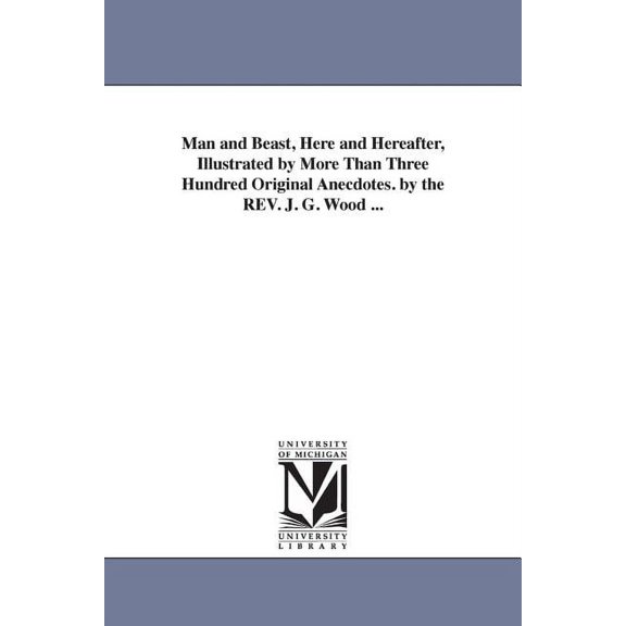 Man and Beast, Here and Hereafter, Illustrated by More Than Three Hundred Original Anecdotes. by the REV. J. G. Wood ..., (Paperback)