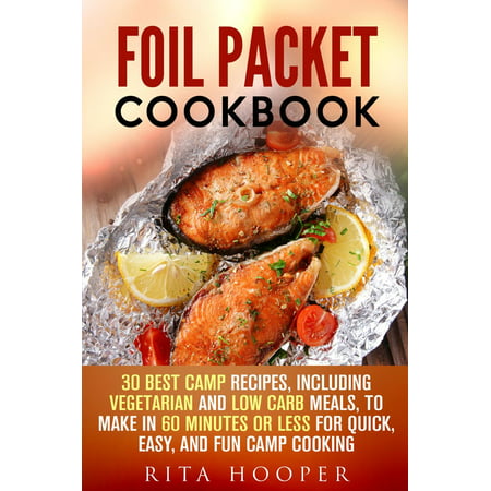 Foil Packet Cookbook: 30 Best Camp Recipes, Including Vegetarian and Low Carb Meals, to Make in 60 Minutes or Less for Quick, Easy, and Fun Camp Cooking -