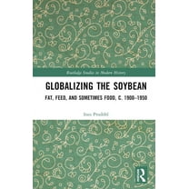 Routledge Studies in Modern History Globalizing the Soybean: Fat, Feed, and Sometimes Food, c. 1900-1950, (Hardcover)