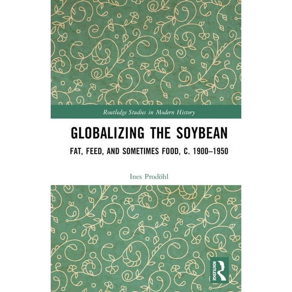 Routledge Studies in Modern History Globalizing the Soybean: Fat, Feed, and Sometimes Food, c. 1900-1950, (Hardcover)