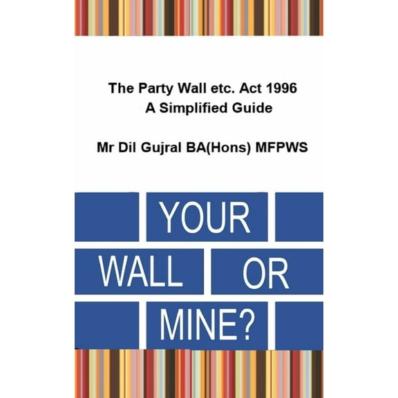 Your Wall or Mine ?: The Party Wall etc. Act 1996 - A Simplified Guide.