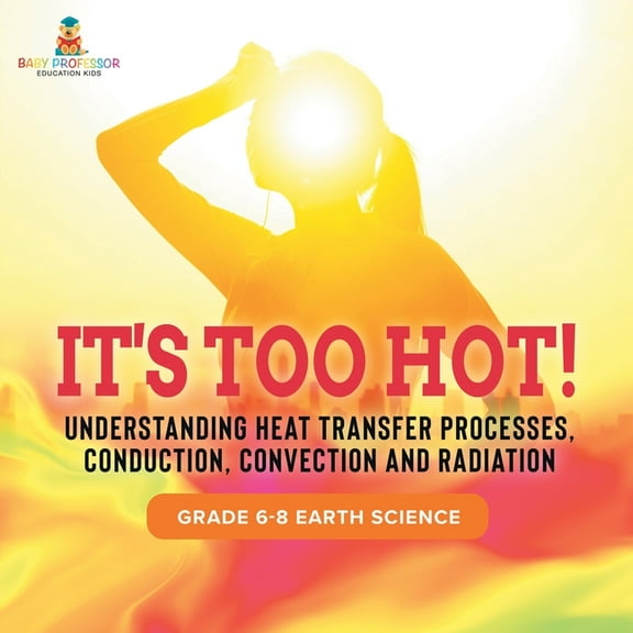 It's Too Hot! Understanding Heat Transfer Processes, Conduction, Convection and Radiation Grade 6-8 Earth Science, (Paperback)