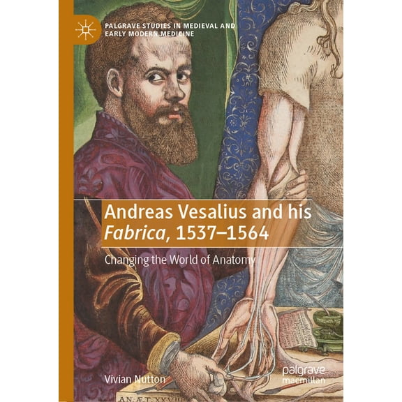 Palgrave Studies in Medieval and Early M Andreas Vesalius and His Fabrica, 1537-1564: Changing the World of Anatomy, (Hardcover)