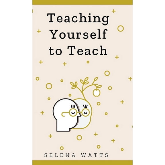 Teaching Today Teaching Yourself to Teach: A Comprehensive guide to the fundamental and Practical Information You Need to Succeed as a , Book 1, (Hardcover)