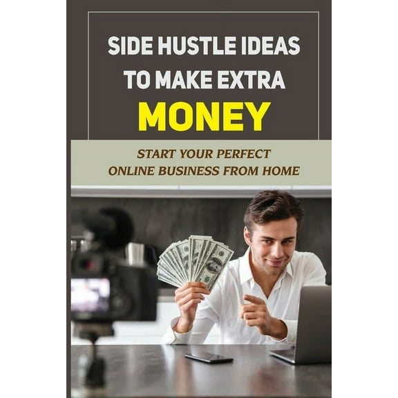 Side Hustle Ideas To Make Extra Money: Start Your Perfect Online Business From Home: Make Money Online Usa