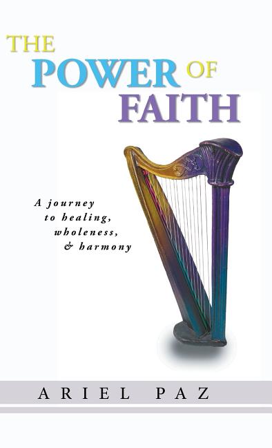 The Power of Faith: A Journey to Healing, Wholeness, and Harmony (Hardcover) by Ariel Paz