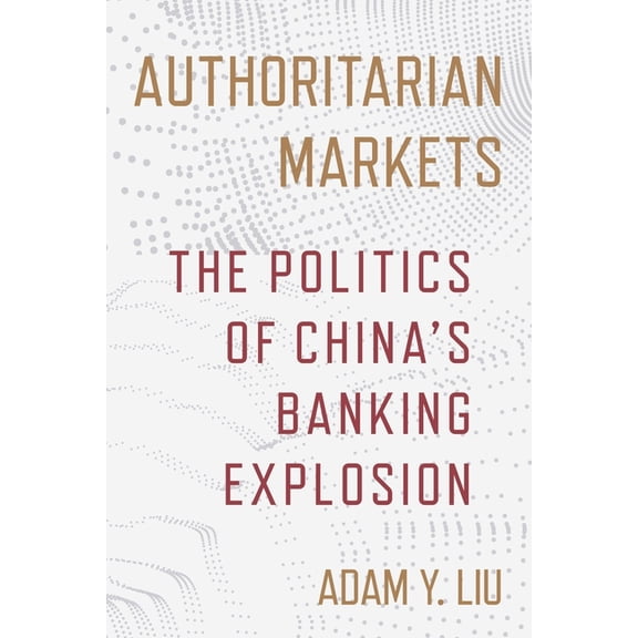 Authoritarian Markets: The Politics of China's Banking Explosion, (Paperback)