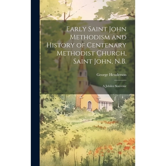 Early Saint John Methodism and History of Centenary Methodist Church, Saint John, N.B.: A Jubilee Souvenir (Hardcover)