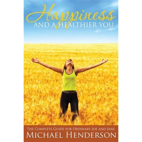 Happiness and a Healthier You: The Complete Guide for Ordinary Joe and Jane (Paperback)