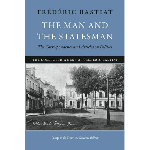 The Collected Works of Frederic Bastiat: Man and the Statesman, The : The Correspondence and Articles on Politics (Hardcover)