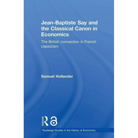 Routledge Studies in the History of Econ Jean-Baptiste Say and the Classical Canon in Economics: The British Connection in French Classicism, (Paperback)