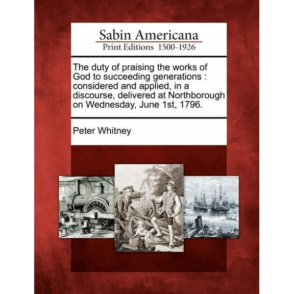 The Duty of Praising the Works of God to Succeeding Generations : Considered and Applied, in a Discourse, Delivered at Northborough on Wednesday, June 1st, 1796. (Paperback)