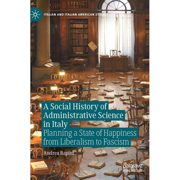 Italian and Italian American Studies A Social History of Administrative Science in Italy: Planning a State of Happiness from Liberalism to Fascism, (Hardcover)