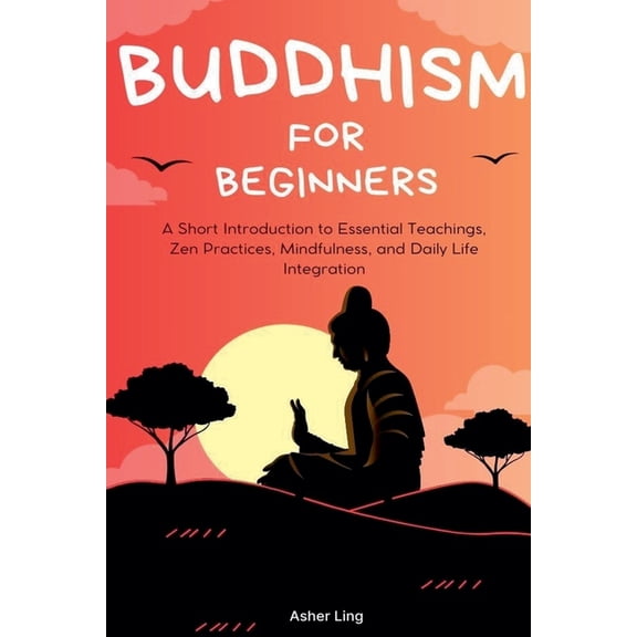 Buddhism for Beginners: A Short Introduction to Essential Teachings, Zen Practices, Mindfulness, and Daily Life Integrat, (Paperback)