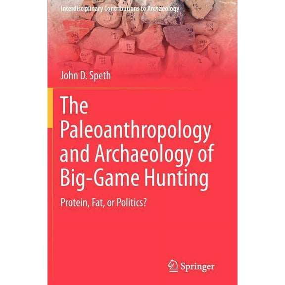 Interdisciplinary Contributions to Archa The Paleoanthropology and Archaeology of Big-Game Hunting: Protein, Fat, or Politics?, (Paperback)