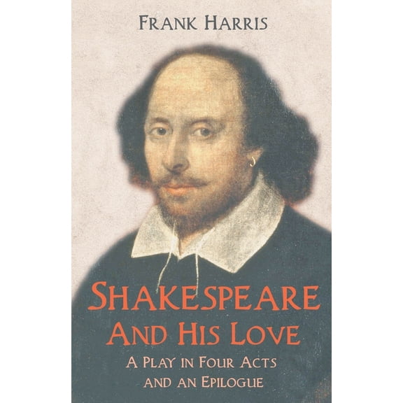 Shakespeare - And His Love - A Play in Four Acts and an Epilogue