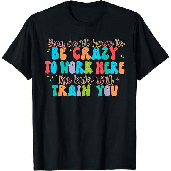 t-shirt You Don't Have to Be Crazy to Work Here The Kids Will Train t-shirt mens t shirt,black,women,funny,misfits,men,journey