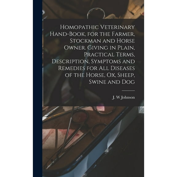 Homopathic Veterinary Hand-book, for the Farmer, Stockman and Horse Owner. Giving in Plain, Practical Terms, Description, Symptoms and Remedies for All Diseases of the Horse, Ox, Sheep, Swine and Dog