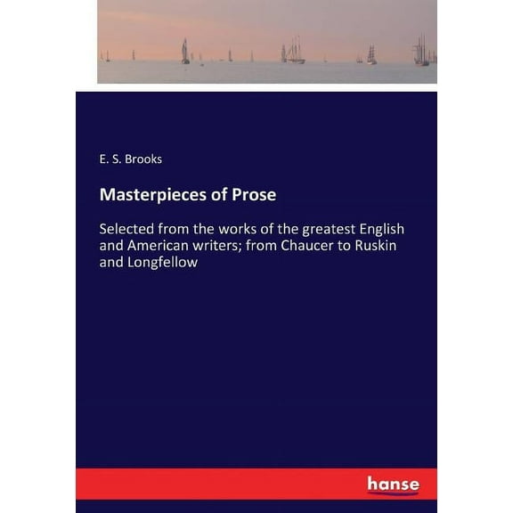 Masterpieces of Prose: Selected from the works of the greatest English and American writers; from Chaucer to Ruskin and , (Paperback)