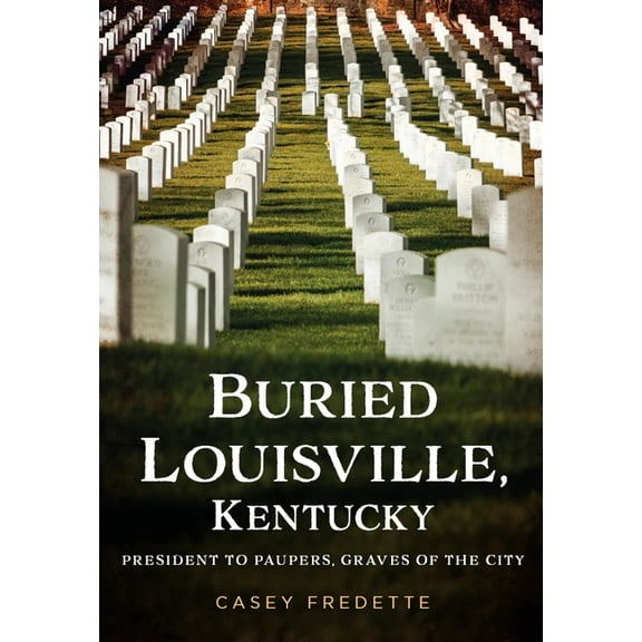 Buried America Buried Louisville, Kentucky: President to Paupers, Graves of the City, (Paperback)