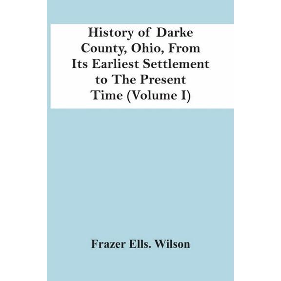 History Of Darke County, Ohio, From Its Earliest Settlement To The Present Time (Volume I), (Paperback)