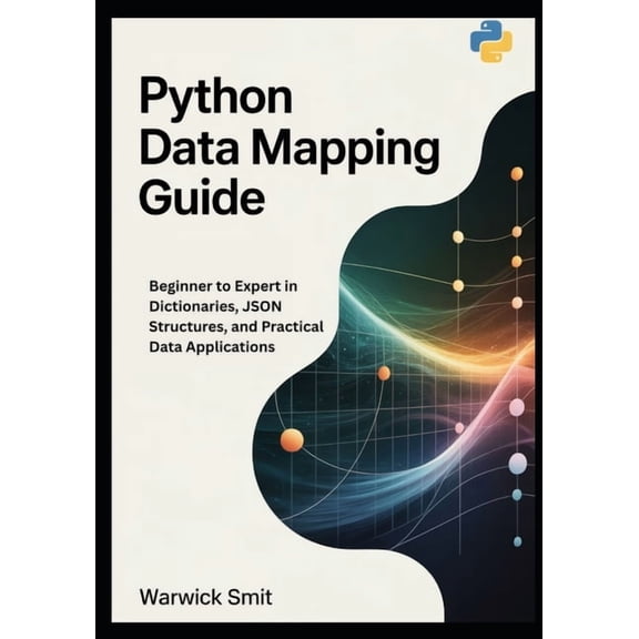 Python Data Mapping Guide: Beginner to Expert in Dictionaries, JSON Structures, and Practical Data Applications, (Paperback)