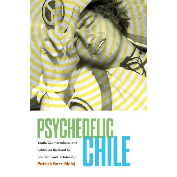 Psychedelic Chile: Youth, Counterculture, and Politics on the Road to Socialism and Dictatorship, (Hardcover)