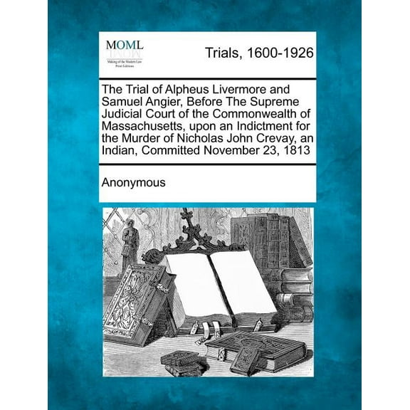 The Trial of Alpheus Livermore and Samuel Angier, Before the Supreme Judicial Court of the Commonwealth of Massachusetts, Upon an Indictment for the Murder of Nicholas John Crevay, an Indian, Committed November 23, 1813 (Paperback)