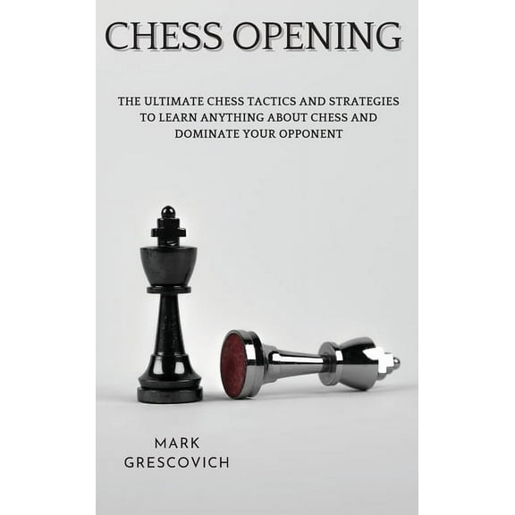 Chess Opening : The Ultimate Chess Tactics and Strategies To Learn Anything About Chess and Dominate your Opponent (Hardcover)
