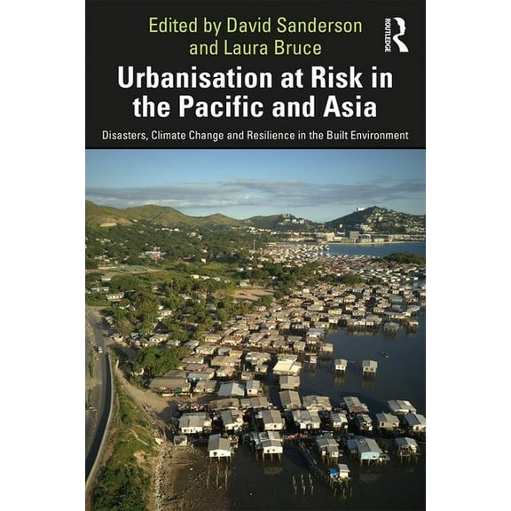 Urbanisation at Risk in the Pacific and Asia: Disasters, Climate Change and Resilience in the Built Environment, (Hardcover)