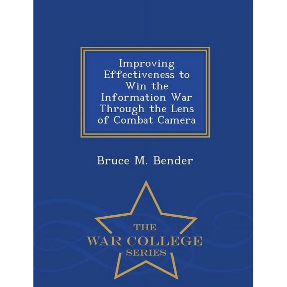 Improving Effectiveness to Win the Information War Through the Lens of Combat Camera - War College Series, (Paperback)