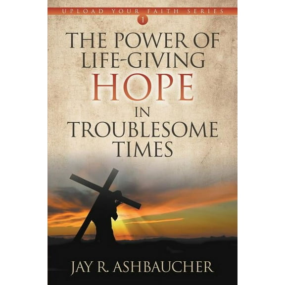 The Power of Life-Giving Hope in Troublesome Times (Paperback) by Jay R Ashbaucher
