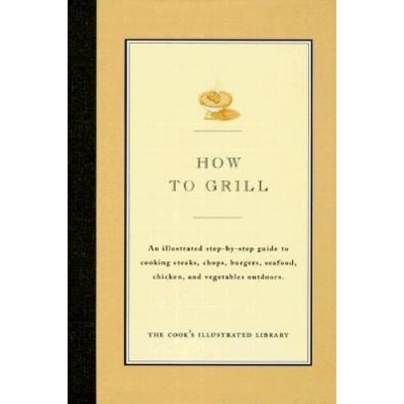 How to Grill: An Illustrated Step-By-Step Guide to Cooking Steaks, Chops, Burgers, Seafood, Chicken and Vegetables Outdoors