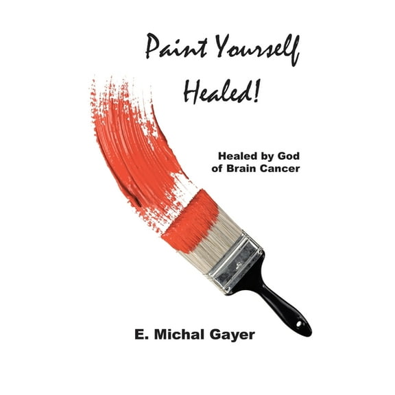 Paint Yourself Healed: Healed by God of Brain Cancer, (Paperback)